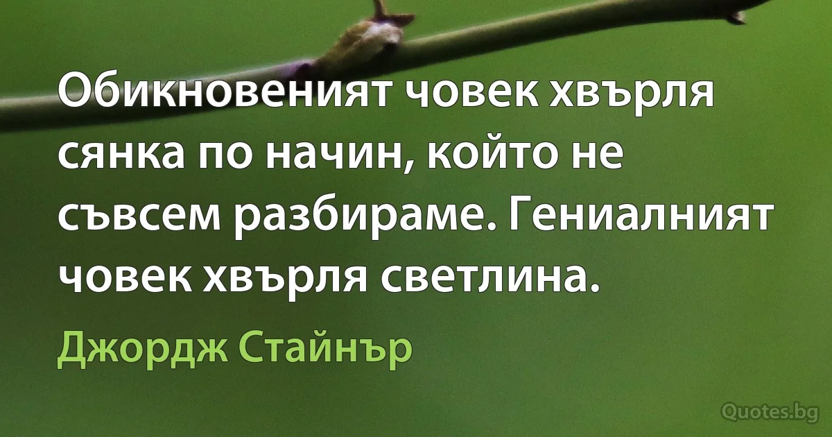 Обикновеният човек хвърля сянка по начин, който не съвсем разбираме. Гениалният човек хвърля светлина. (Джордж Стайнър)