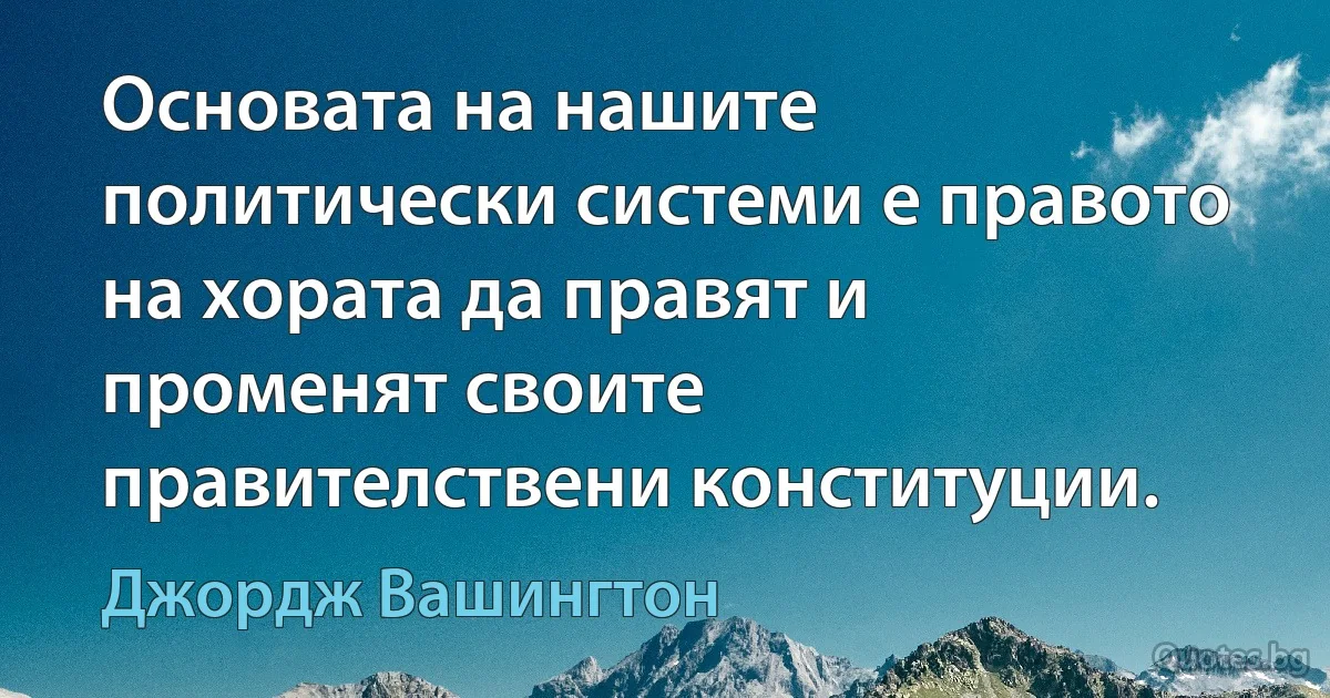 Основата на нашите политически системи е правото на хората да правят и променят своите правителствени конституции. (Джордж Вашингтон)