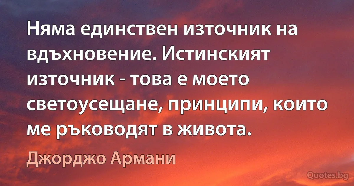 Няма единствен източник на вдъхновение. Истинският източник - това е моето светоусещане, принципи, които ме ръководят в живота. (Джорджо Армани)