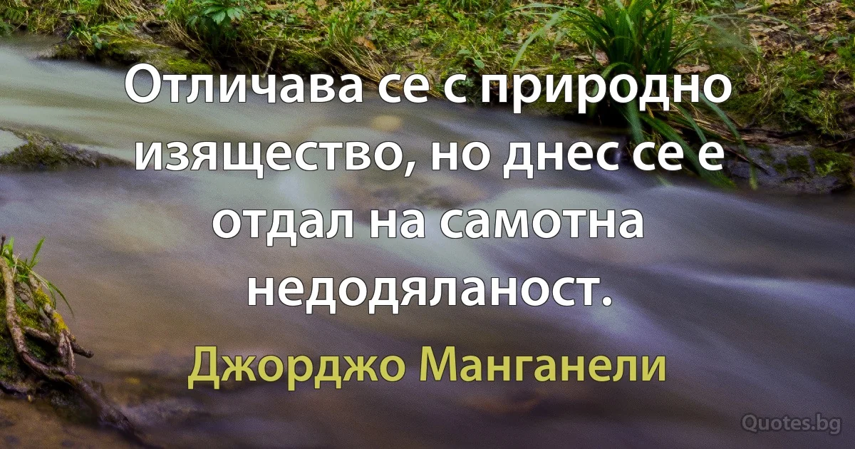 Отличава се с природно изящество, но днес се е отдал на самотна недодяланост. (Джорджо Манганели)