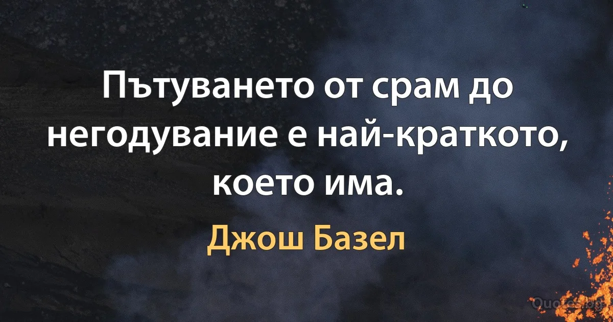 Пътуването от срам до негодувание е най-краткото, което има. (Джош Базел)