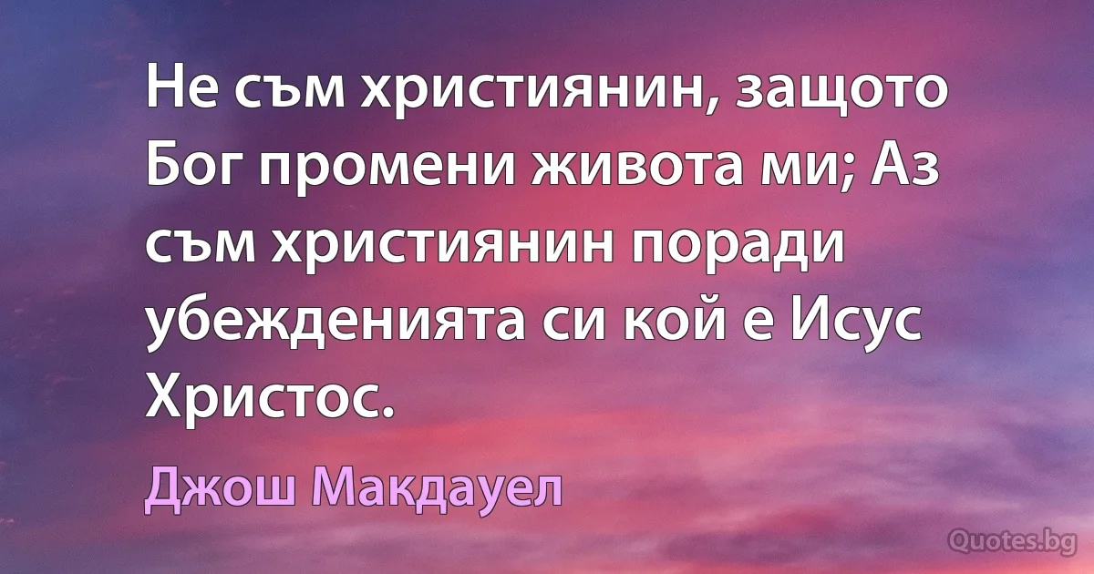 Не съм християнин, защото Бог промени живота ми; Аз съм християнин поради убежденията си кой е Исус Христос. (Джош Макдауел)