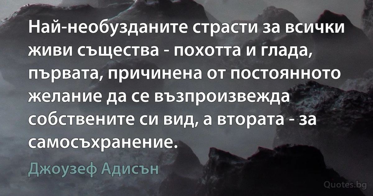 Най-необузданите страсти за всички живи същества - похотта и глада, първата, причинена от постоянното желание да се възпроизвежда собствените си вид, а втората - за самосъхранение. (Джоузеф Адисън)