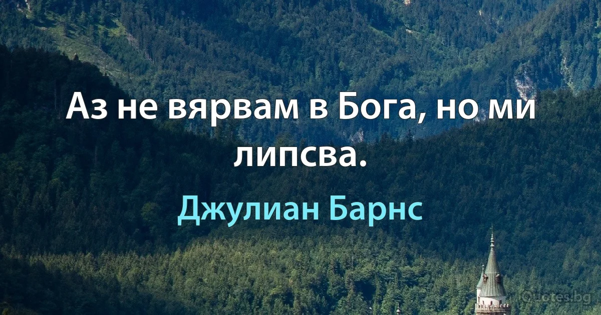 Аз не вярвам в Бога, но ми липсва. (Джулиан Барнс)