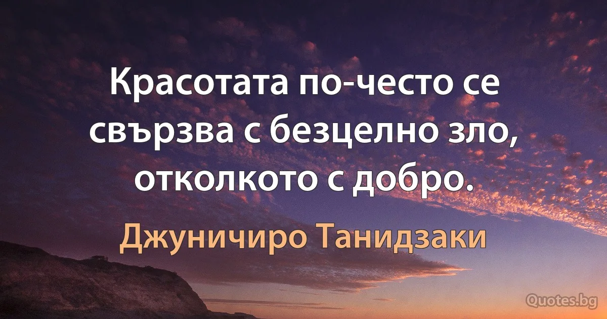 Красотата по-често се свързва с безцелно зло, отколкото с добро. (Джуничиро Танидзаки)