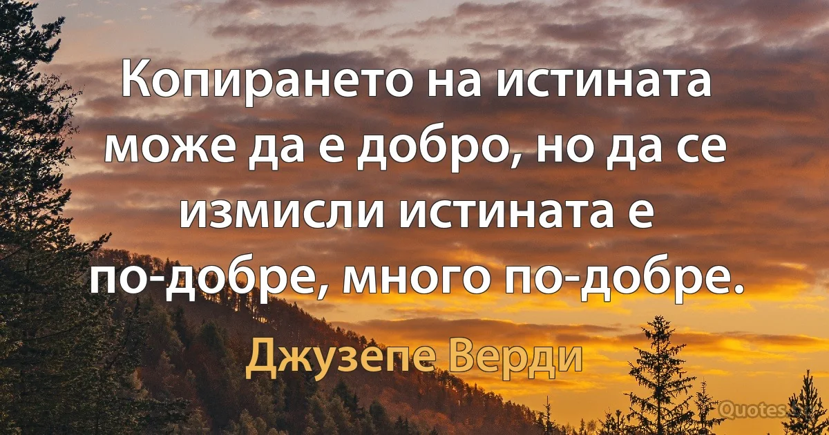 Копирането на истината може да е добро, но да се измисли истината е по-добре, много по-добре. (Джузепе Верди)