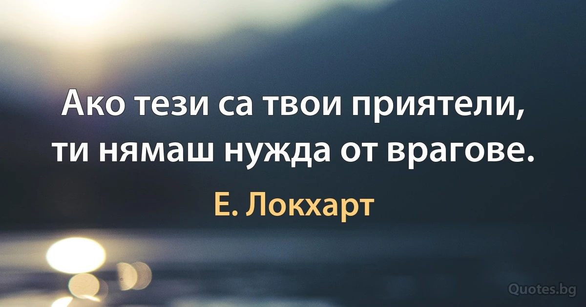 Ако тези са твои приятели, ти нямаш нужда от врагове. (Е. Локхарт)