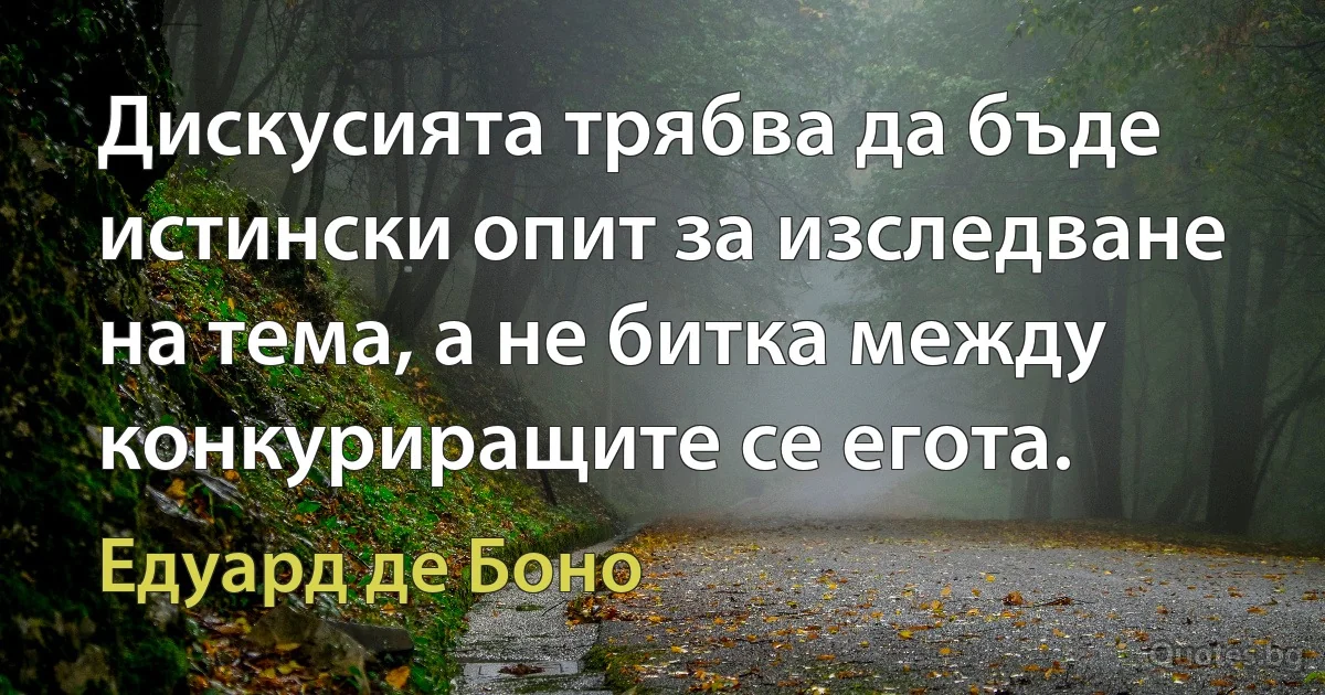 Дискусията трябва да бъде истински опит за изследване на тема, а не битка между конкуриращите се егота. (Едуард де Боно)