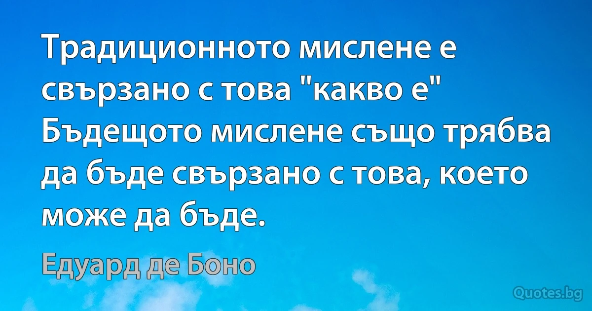 Традиционното мислене е свързано с това "какво е" Бъдещото мислене също трябва да бъде свързано с това, което може да бъде. (Едуард де Боно)