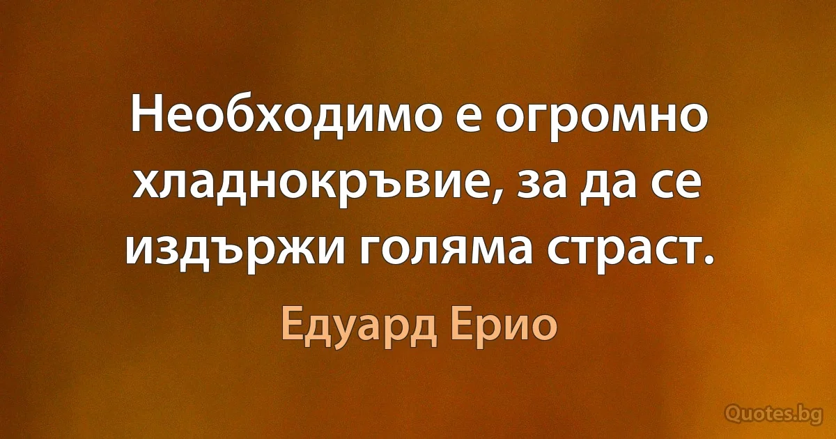 Необходимо е огромно хладнокръвие, за да се издържи голяма страст. (Едуард Ерио)