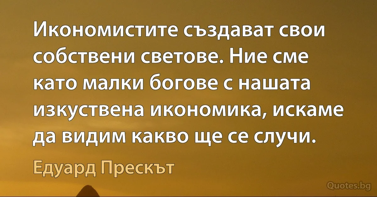 Икономистите създават свои собствени светове. Ние сме като малки богове с нашата изкуствена икономика, искаме да видим какво ще се случи. (Едуард Прескът)