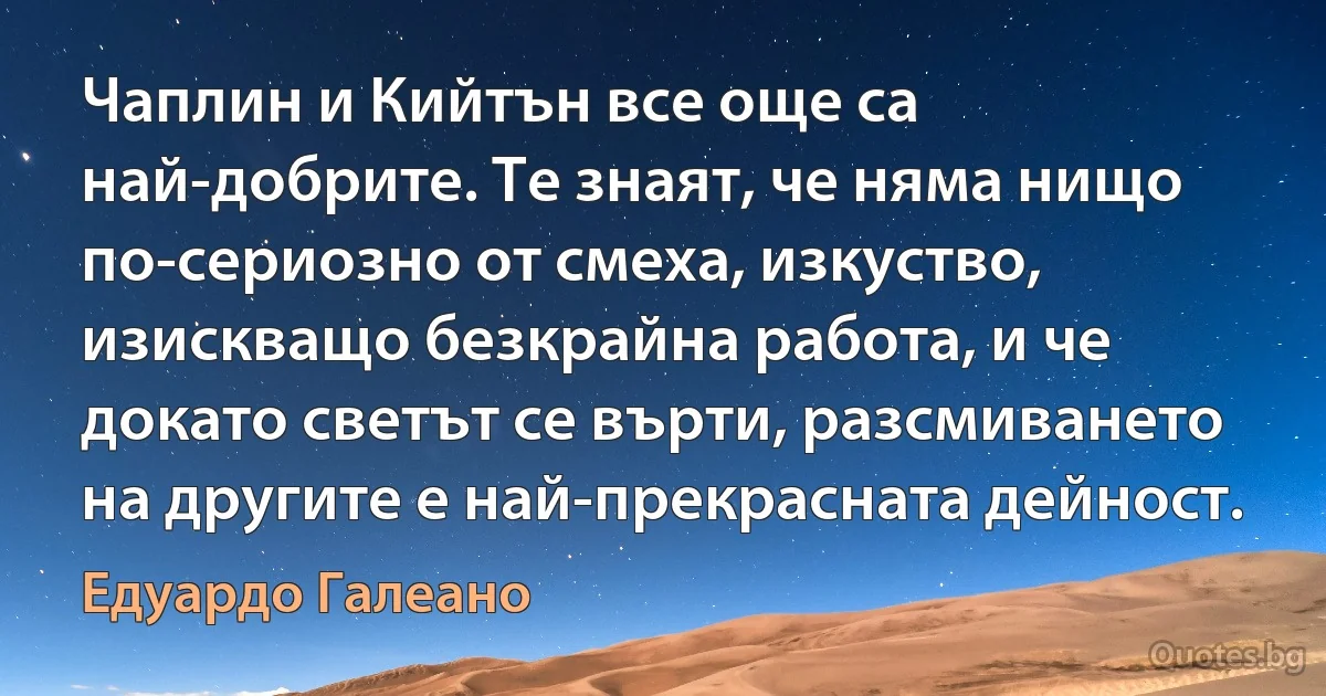 Чаплин и Кийтън все още са най-добрите. Те знаят, че няма нищо по-сериозно от смеха, изкуство, изискващо безкрайна работа, и че докато светът се върти, разсмиването на другите е най-прекрасната дейност. (Едуардо Галеано)