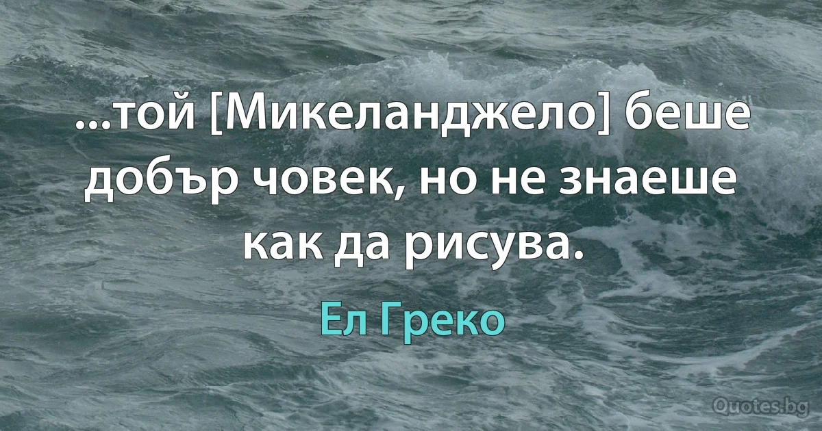 ...той [Микеланджело] беше добър човек, но не знаеше как да рисува. (Ел Греко)