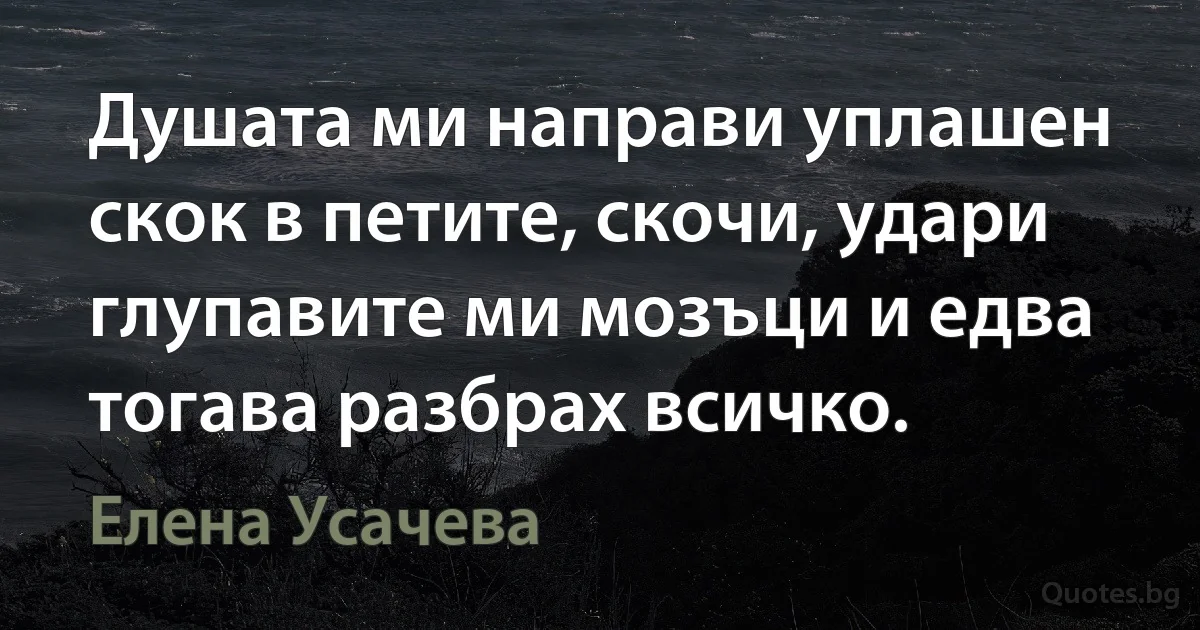 Душата ми направи уплашен скок в петите, скочи, удари глупавите ми мозъци и едва тогава разбрах всичко. (Елена Усачева)