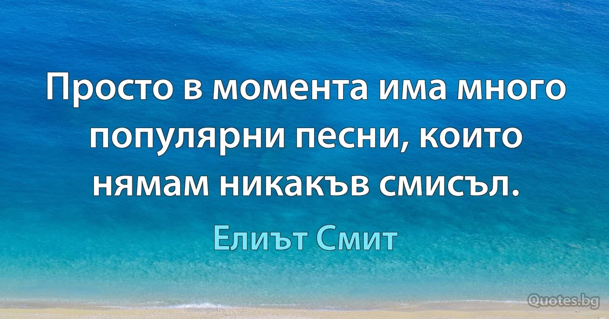 Просто в момента има много популярни песни, които нямам никакъв смисъл. (Елиът Смит)