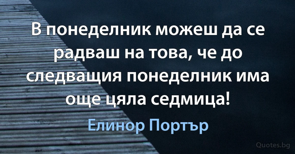 В понеделник можеш да се радваш на това, че до следващия понеделник има още цяла седмица! (Елинор Портър)