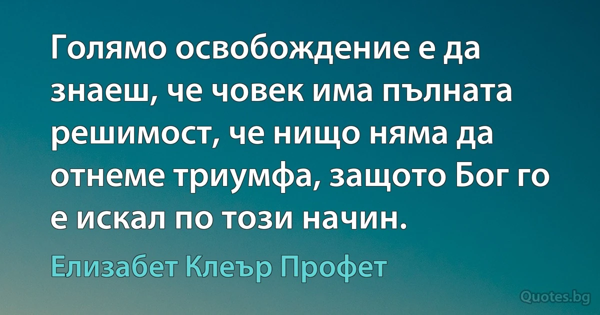 Голямо освобождение е да знаеш, че човек има пълната решимост, че нищо няма да отнеме триумфа, защото Бог го е искал по този начин. (Елизабет Клеър Профет)