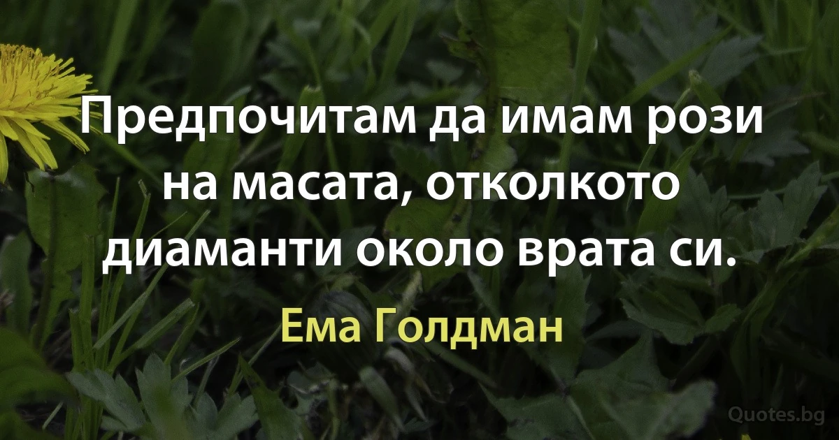 Предпочитам да имам рози на масата, отколкото диаманти около врата си. (Ема Голдман)