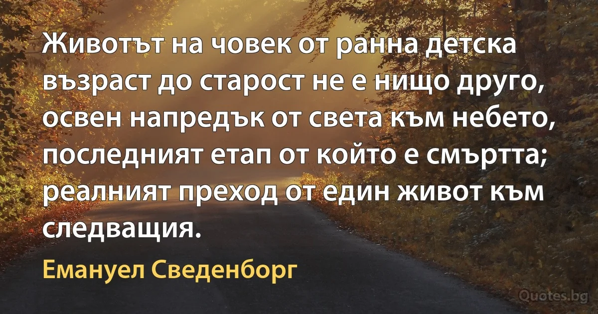 Животът на човек от ранна детска възраст до старост не е нищо друго, освен напредък от света към небето, последният етап от който е смъртта; реалният преход от един живот към следващия. (Емануел Сведенборг)