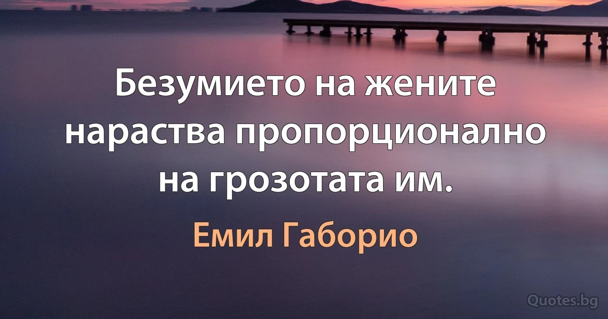 Безумието на жените нараства пропорционално на грозотата им. (Емил Габорио)