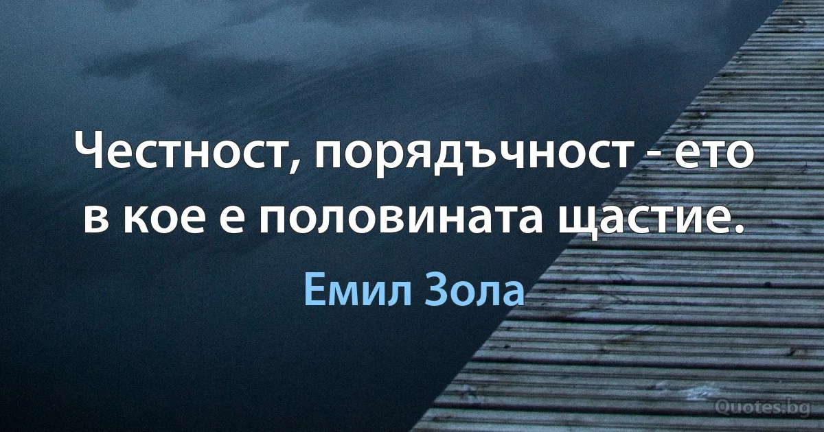 Честност, порядъчност - ето в кое е половината щастие. (Емил Зола)