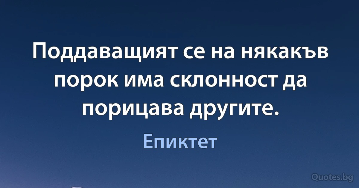 Поддаващият се на някакъв порок има склонност да порицава другите. (Епиктет)