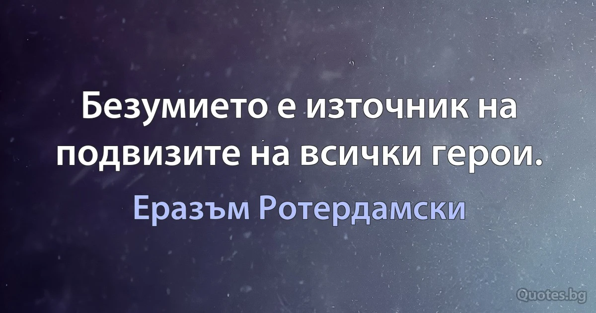 Безумието е източник на подвизите на всички герои. (Еразъм Ротердамски)