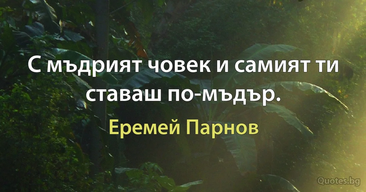 С мъдрият човек и самият ти ставаш по-мъдър. (Еремей Парнов)