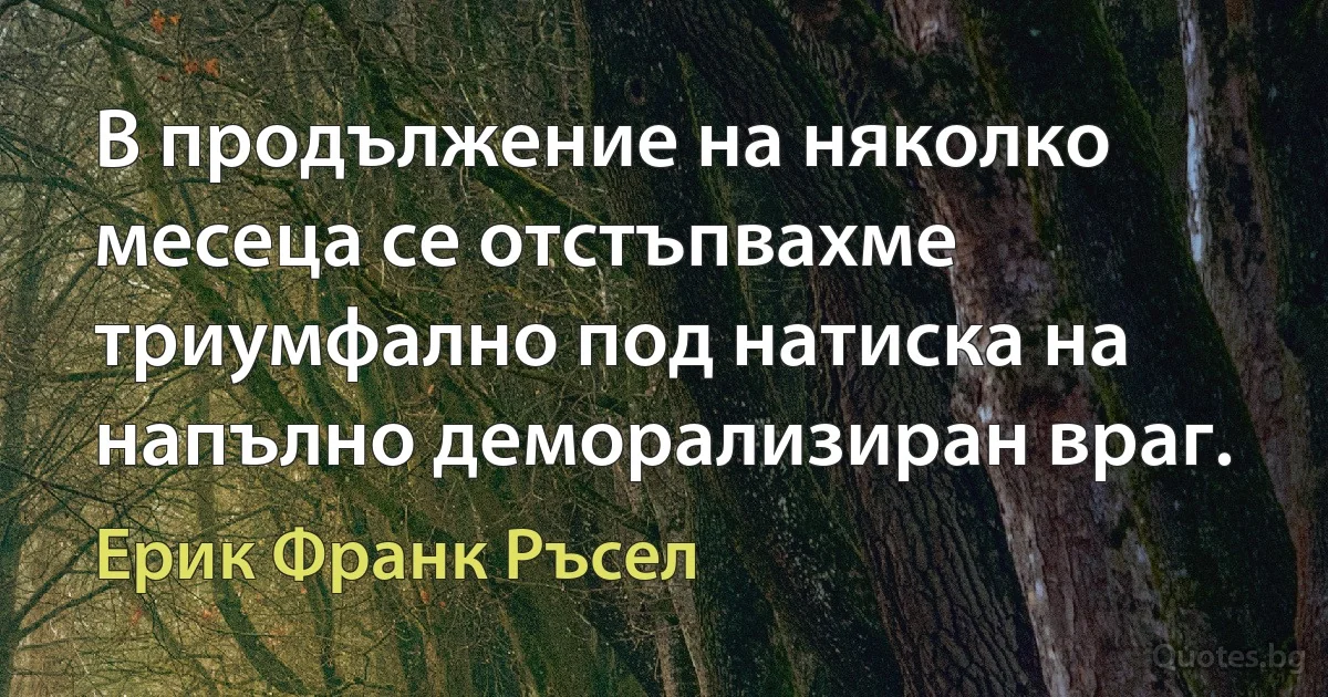 В продължение на няколко месеца се отстъпвахме триумфално под натиска на напълно деморализиран враг. (Ерик Франк Ръсел)