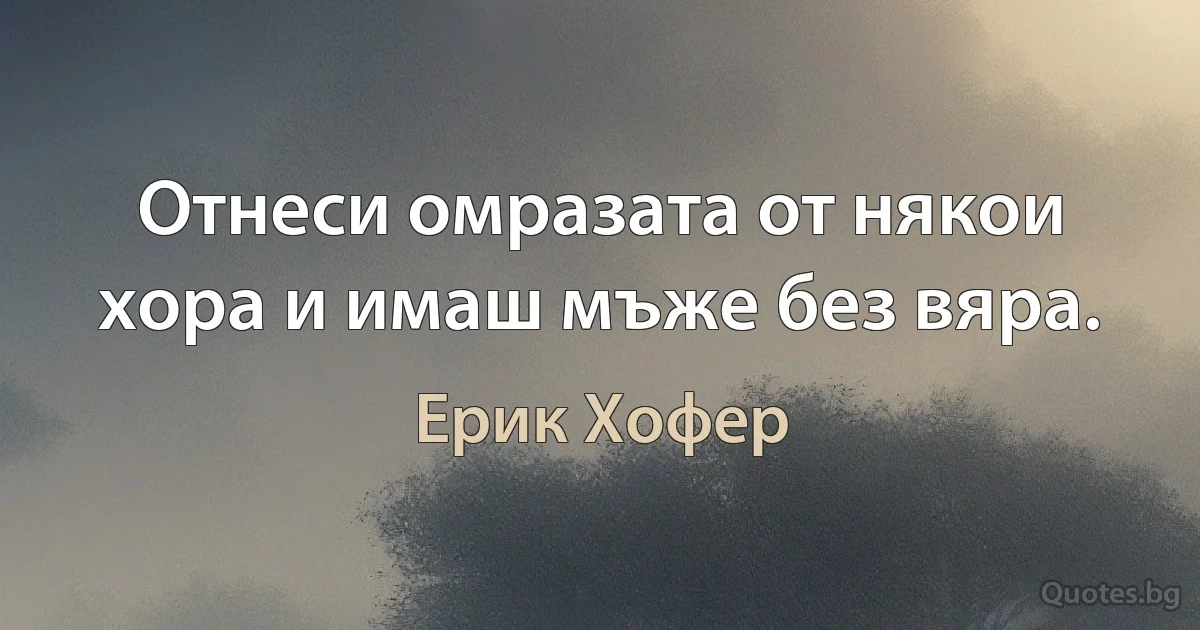 Отнеси омразата от някои хора и имаш мъже без вяра. (Ерик Хофер)