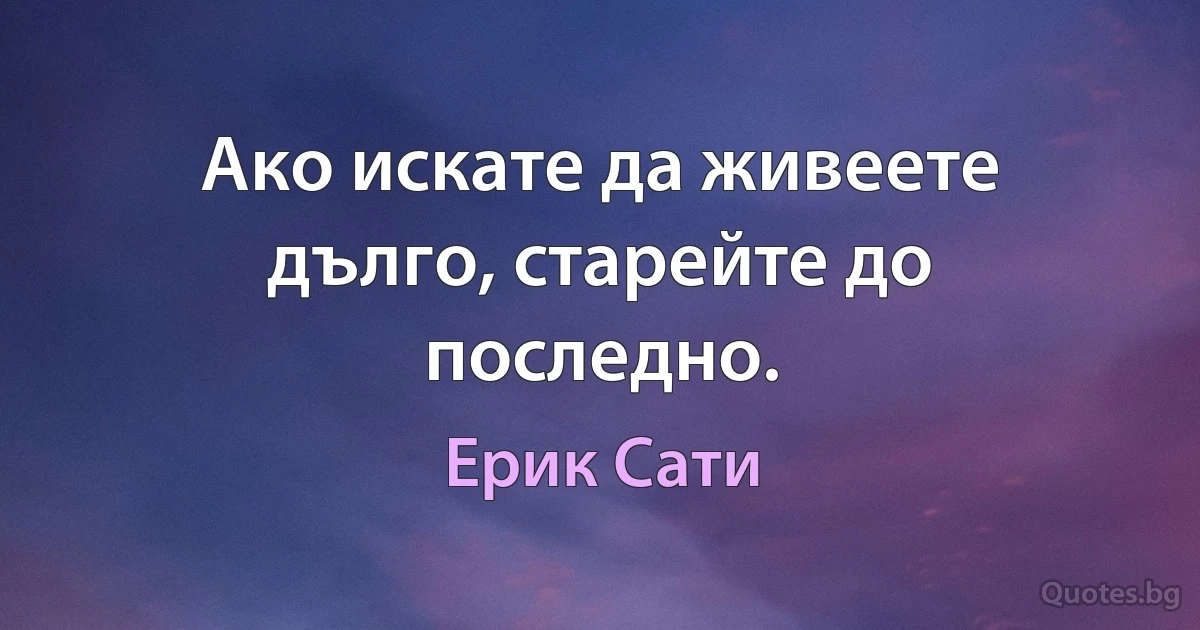 Ако искате да живеете дълго, старейте до последно. (Ерик Сати)