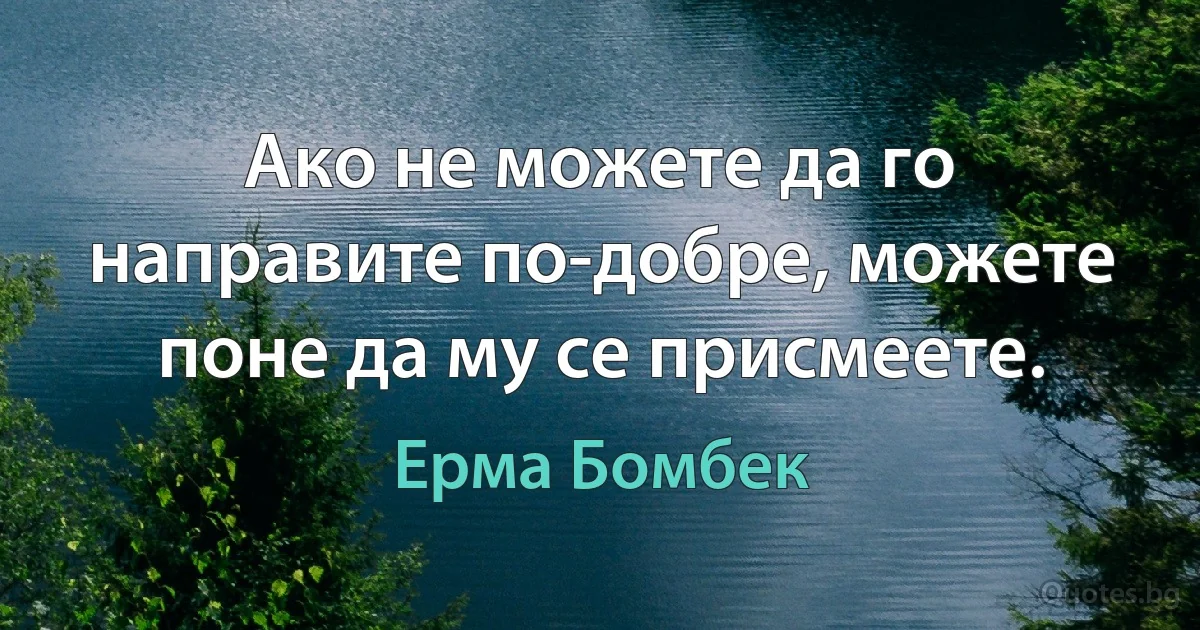 Ако не можете да го направите по-добре, можете поне да му се присмеете. (Ерма Бомбек)