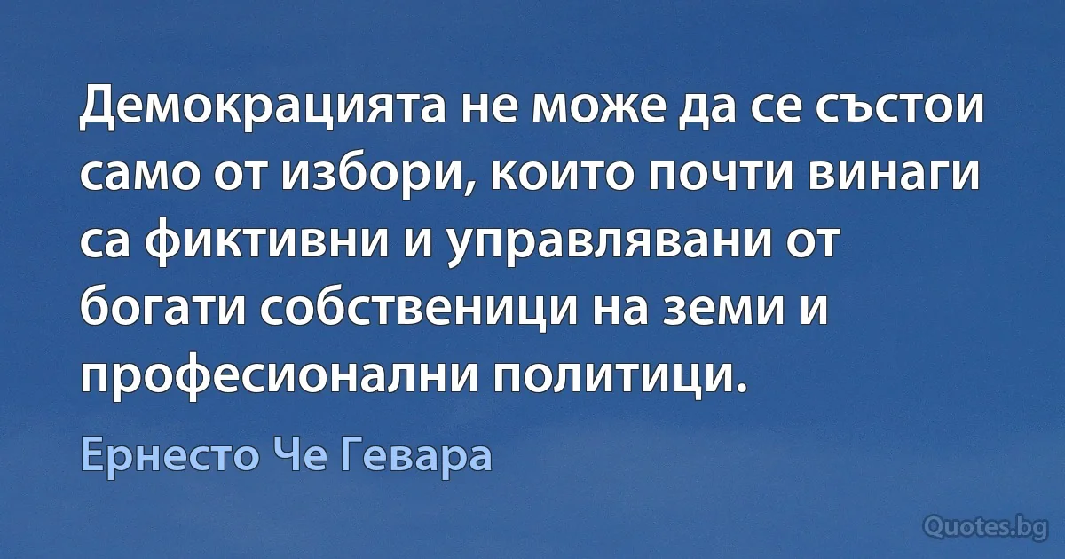 Демокрацията не може да се състои само от избори, които почти винаги са фиктивни и управлявани от богати собственици на земи и професионални политици. (Ернесто Че Гевара)