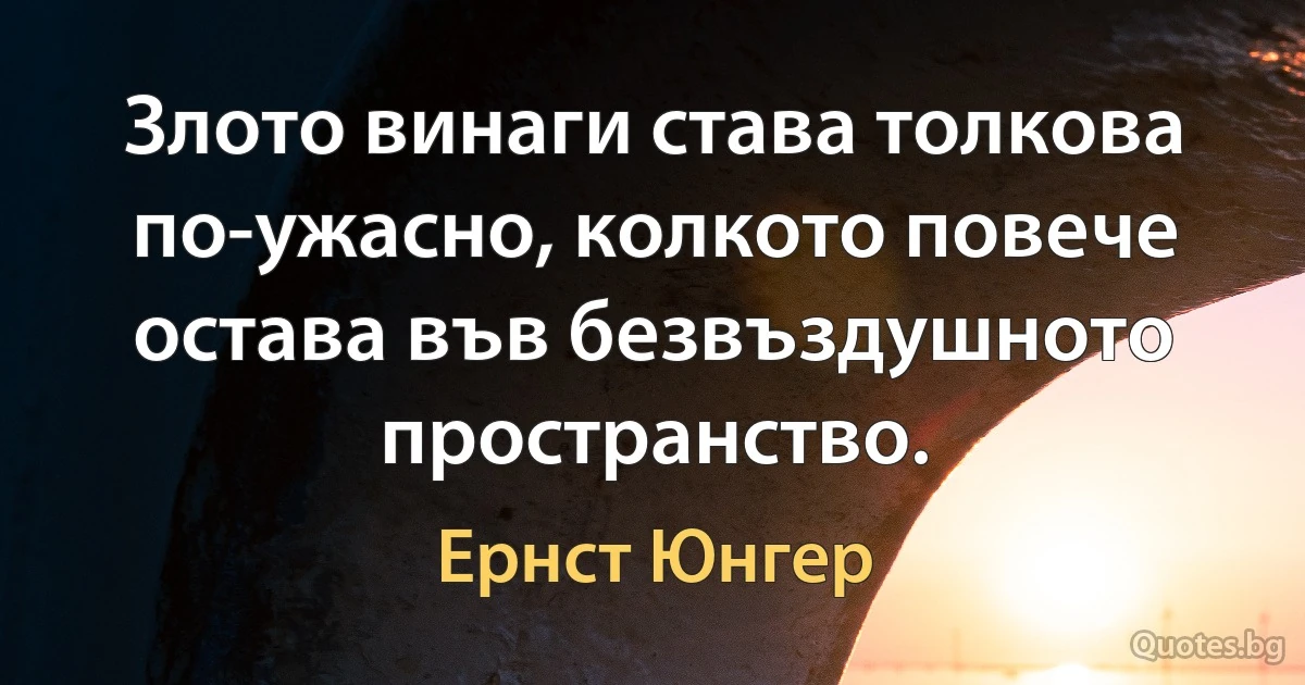 Злото винаги става толкова по-ужасно, колкото повече остава във безвъздушното пространство. (Ернст Юнгер)