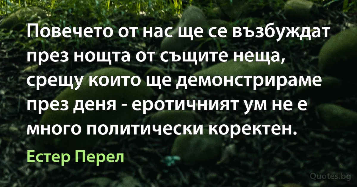 Повечето от нас ще се възбуждат през нощта от същите неща, срещу които ще демонстрираме през деня - еротичният ум не е много политически коректен. (Естер Перел)