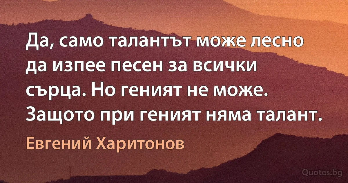 Да, само талантът може лесно да изпее песен за всички сърца. Но геният не може. Защото при геният няма талант. (Евгений Харитонов)