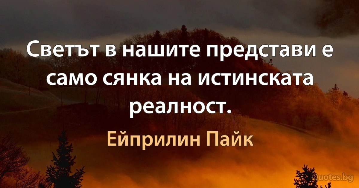 Светът в нашите представи е само сянка на истинската реалност. (Ейприлин Пайк)