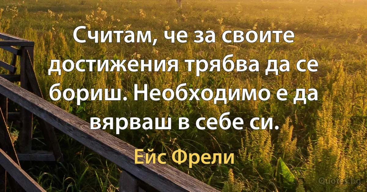 Считам, че за своите достижения трябва да се бориш. Необходимо е да вярваш в себе си. (Ейс Фрели)