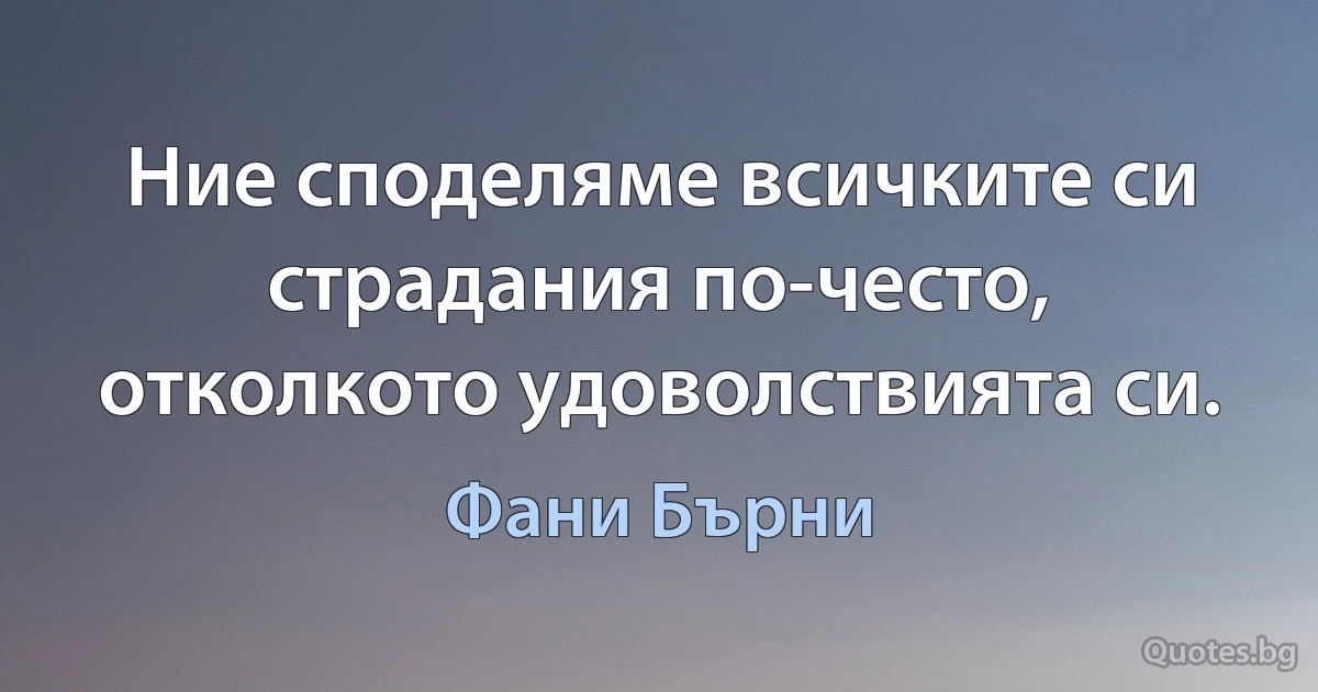 Ние споделяме всичките си страдания по-често, отколкото удоволствията си. (Фани Бърни)