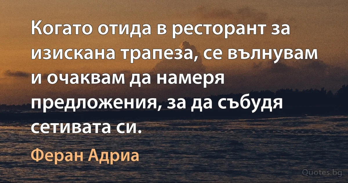 Когато отида в ресторант за изискана трапеза, се вълнувам и очаквам да намеря предложения, за да събудя сетивата си. (Феран Адриа)