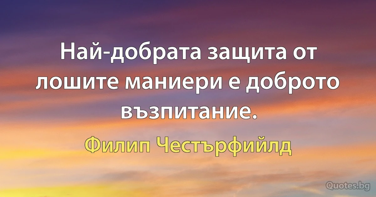 Най-добрата защита от лошите маниери е доброто възпитание. (Филип Честърфийлд)