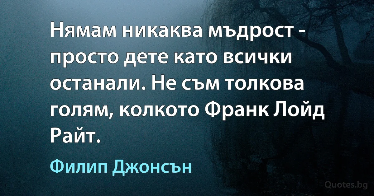 Нямам никаква мъдрост - просто дете като всички останали. Не съм толкова голям, колкото Франк Лойд Райт. (Филип Джонсън)