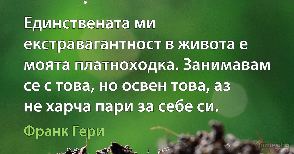 Единствената ми екстравагантност в живота е моята платноходка. Занимавам се с това, но освен това, аз не харча пари за себе си. (Франк Гери)