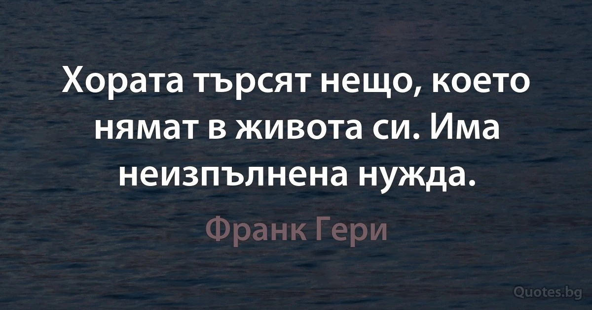 Хората търсят нещо, което нямат в живота си. Има неизпълнена нужда. (Франк Гери)