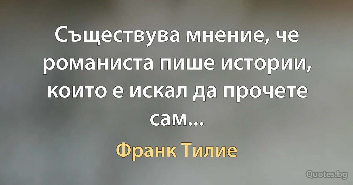 Съществува мнение, че романиста пише истории, които е искал да прочете сам... (Франк Тилие)