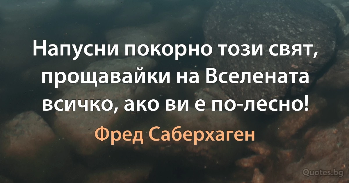 Напусни покорно този свят, прощавайки на Вселената всичко, ако ви е по-лесно! (Фред Саберхаген)