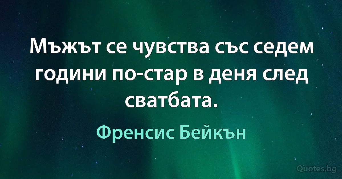 Мъжът се чувства със седем години по-стар в деня след сватбата. (Френсис Бейкън)