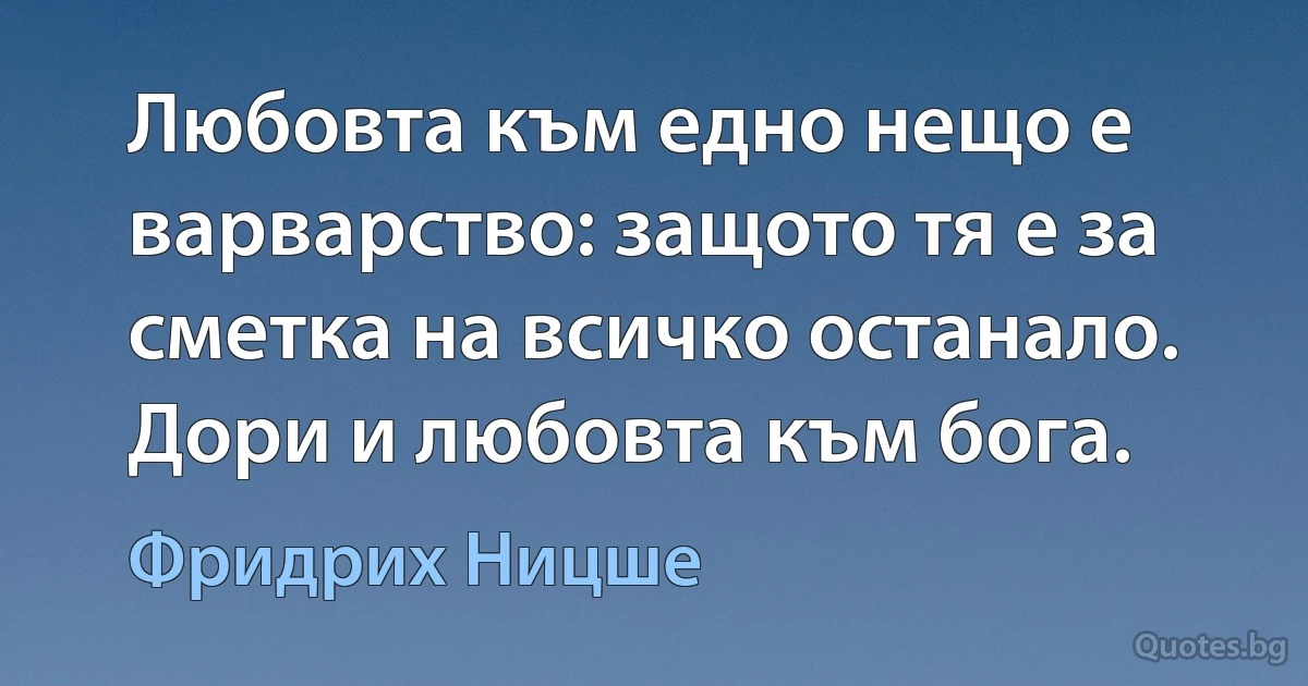 Любовта към едно нещо е варварство: защото тя е за сметка на всичко останало. Дори и любовта към бога. (Фридрих Ницше)