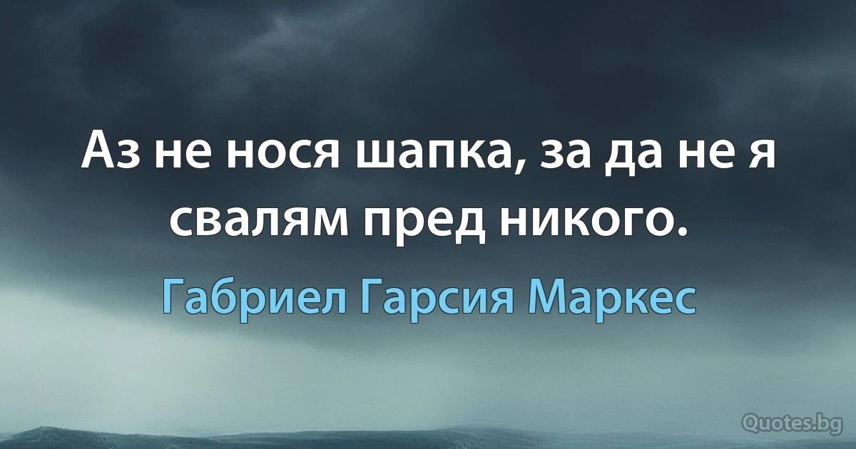 Аз не нося шапка, за да не я свалям пред никого. (Габриел Гарсия Маркес)