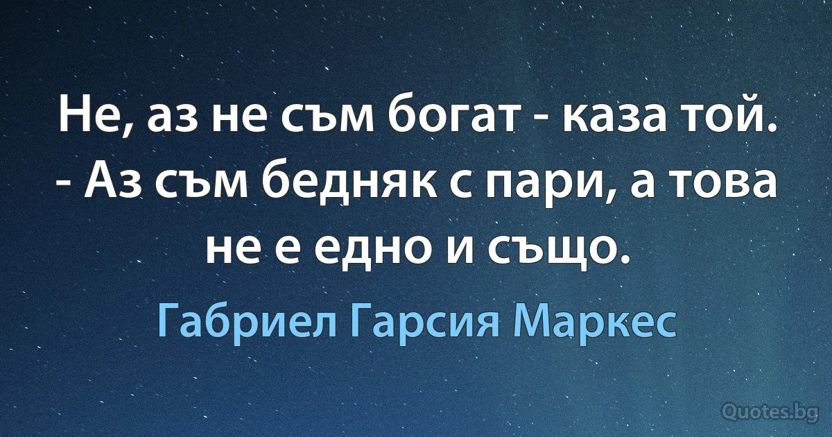 Не, аз не съм богат - каза той. - Аз съм бедняк с пари, а това не е едно и също. (Габриел Гарсия Маркес)